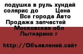 подушка в руль хундай солярис до 2015 › Цена ­ 4 000 - Все города Авто » Продажа запчастей   . Московская обл.,Лыткарино г.